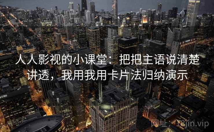 人人影视的小课堂：把把主语说清楚讲透，我用我用卡片法归纳演示