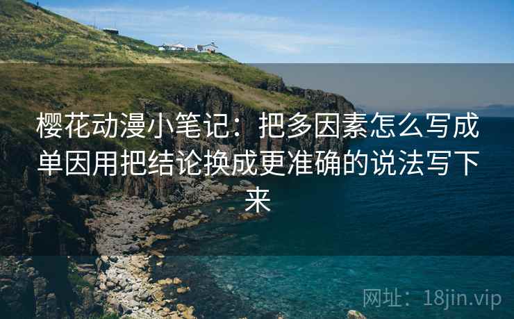 樱花动漫小笔记：把多因素怎么写成单因用把结论换成更准确的说法写下来