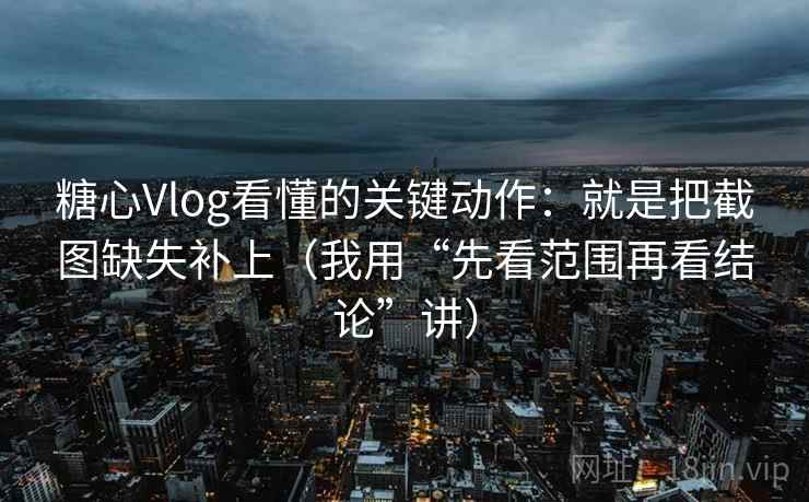 糖心Vlog看懂的关键动作：就是把截图缺失补上（我用“先看范围再看结论”讲）