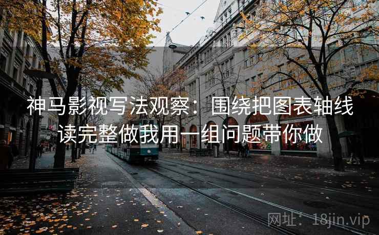神马影视写法观察：围绕把图表轴线读完整做我用一组问题带你做