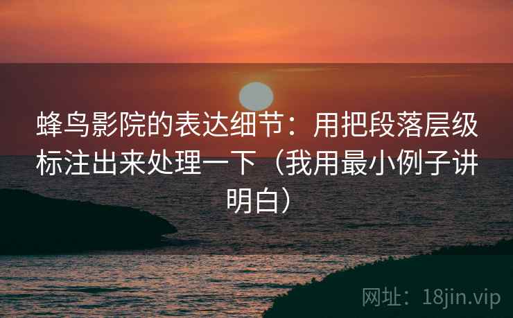 蜂鸟影院的表达细节：用把段落层级标注出来处理一下（我用最小例子讲明白）