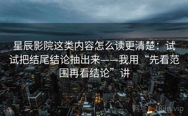 星辰影院这类内容怎么读更清楚：试试把结尾结论抽出来——我用“先看范围再看结论”讲