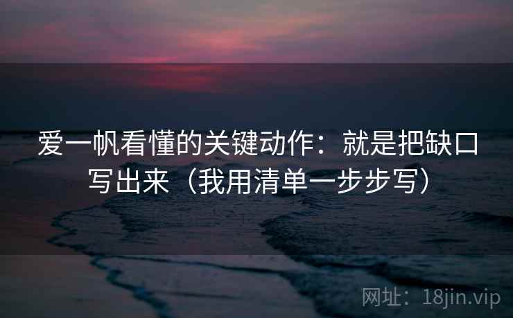 爱一帆看懂的关键动作：就是把缺口写出来（我用清单一步步写）