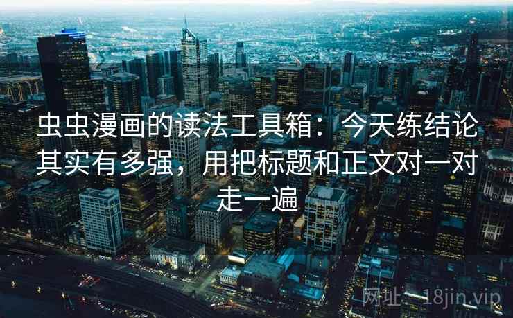 虫虫漫画的读法工具箱：今天练结论其实有多强，用把标题和正文对一对走一遍