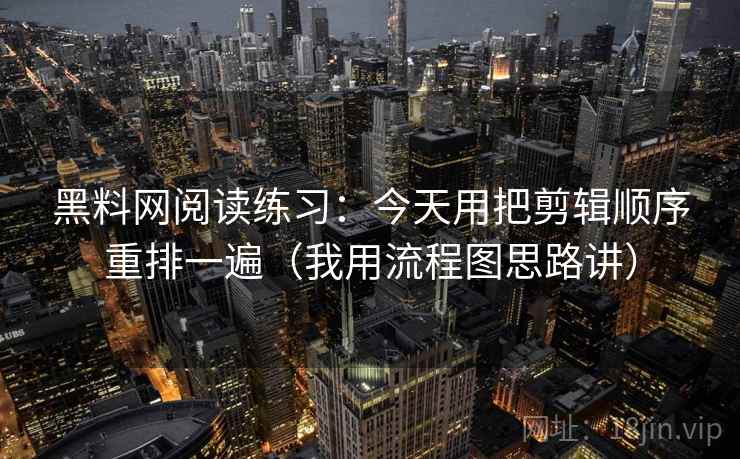 黑料网阅读练习：今天用把剪辑顺序重排一遍（我用流程图思路讲）