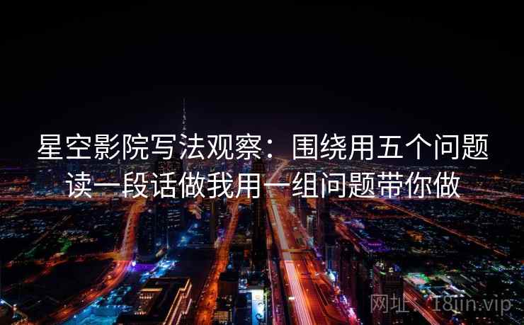 星空影院写法观察:围绕用五个问题读一段话做我用一组问题带你做