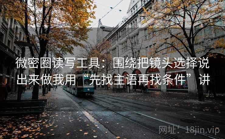微密圈读写工具：围绕把镜头选择说出来做我用“先找主语再找条件”讲