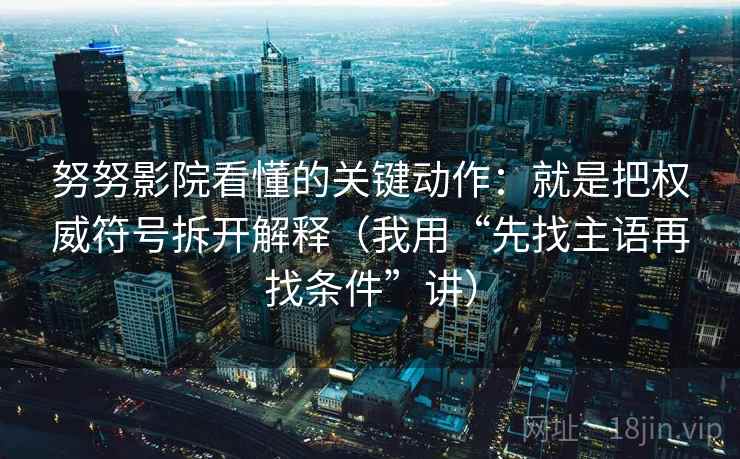 努努影院看懂的关键动作：就是把权威符号拆开解释（我用“先找主语再找条件”讲）