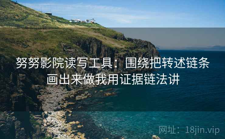 努努影院读写工具：围绕把转述链条画出来做我用证据链法讲