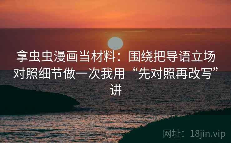 拿虫虫漫画当材料：围绕把导语立场对照细节做一次我用“先对照再改写”讲